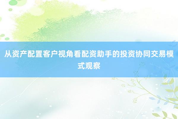 从资产配置客户视角看配资助手的投资协同交易模式观察