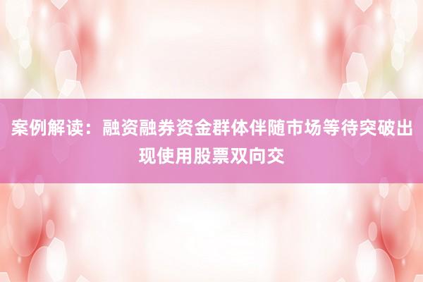 案例解读：融资融券资金群体伴随市场等待突破出现使用股票双向交