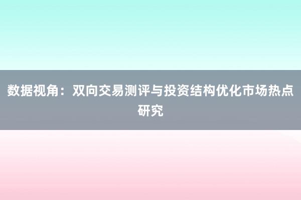 数据视角：双向交易测评与投资结构优化市场热点研究