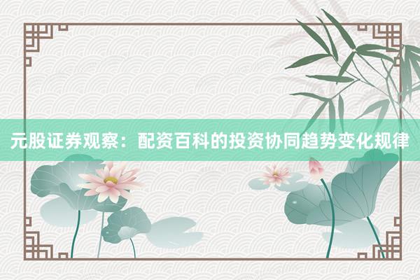 元股证券观察：配资百科的投资协同趋势变化规律
