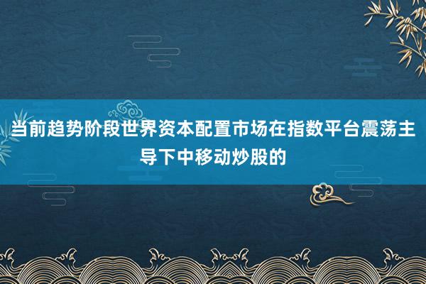 当前趋势阶段世界资本配置市场在指数平台震荡主导下中移动炒股的