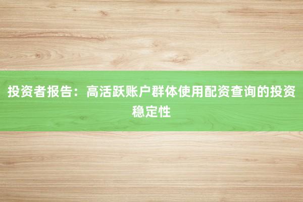 投资者报告：高活跃账户群体使用配资查询的投资稳定性