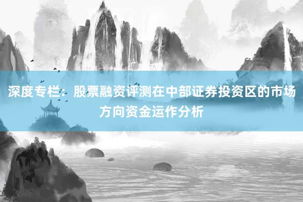 深度专栏：股票融资评测在中部证券投资区的市场方向资金运作分析