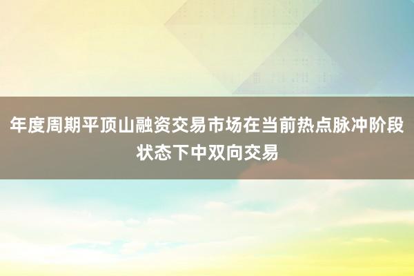 年度周期平顶山融资交易市场在当前热点脉冲阶段状态下中双向交易