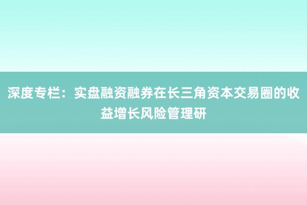 深度专栏：实盘融资融券在长三角资本交易圈的收益增长风险管理研