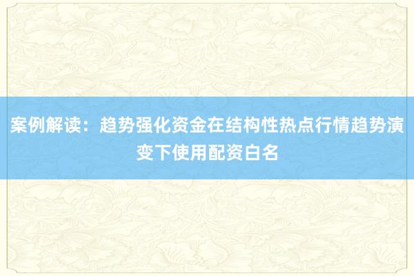案例解读：趋势强化资金在结构性热点行情趋势演变下使用配资白名
