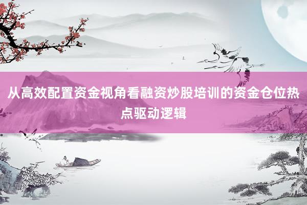 从高效配置资金视角看融资炒股培训的资金仓位热点驱动逻辑