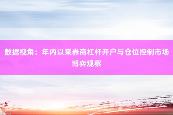 数据视角：年内以来券商杠杆开户与仓位控制市场博弈观察