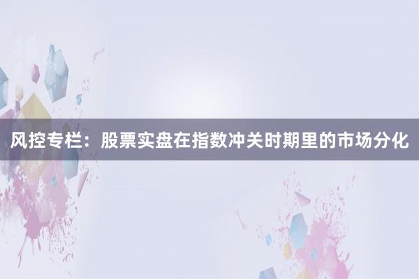 风控专栏：股票实盘在指数冲关时期里的市场分化