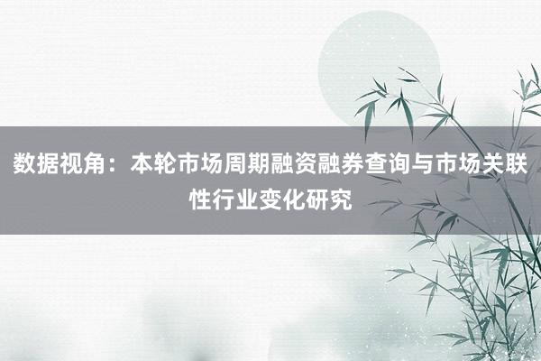 数据视角：本轮市场周期融资融券查询与市场关联性行业变化研究
