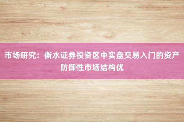 市场研究：衡水证券投资区中实盘交易入门的资产防御性市场结构优