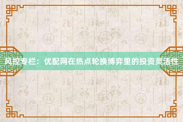 风控专栏：优配网在热点轮换博弈里的投资灵活性