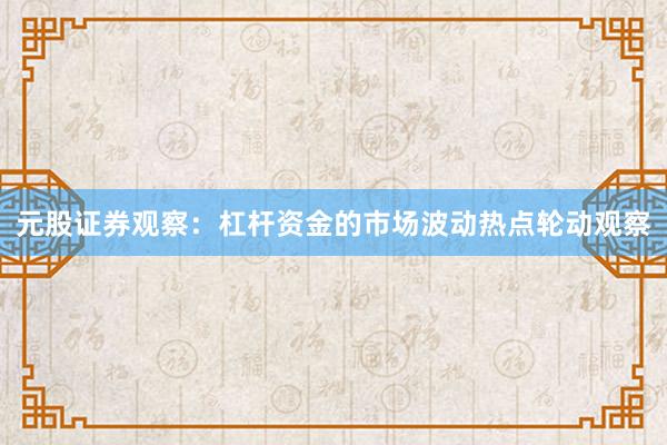 元股证券观察：杠杆资金的市场波动热点轮动观察
