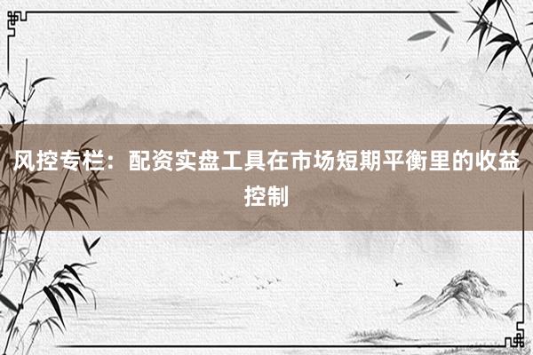 风控专栏：配资实盘工具在市场短期平衡里的收益控制