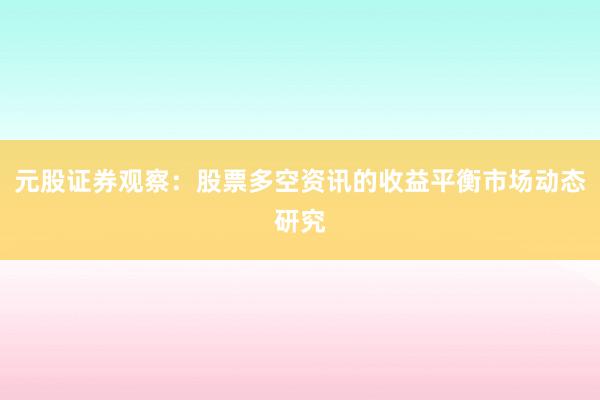 元股证券观察：股票多空资讯的收益平衡市场动态研究