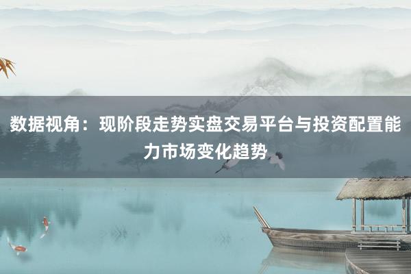 数据视角：现阶段走势实盘交易平台与投资配置能力市场变化趋势