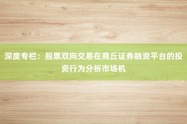 深度专栏：股票双向交易在商丘证券融资平台的投资行为分析市场机