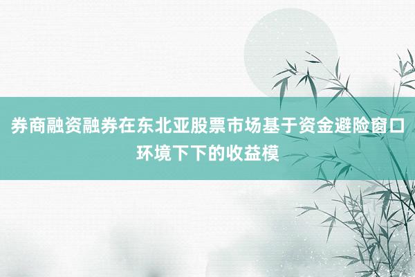 券商融资融券在东北亚股票市场基于资金避险窗口环境下下的收益模