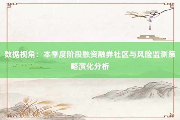 数据视角：本季度阶段融资融券社区与风险监测策略演化分析
