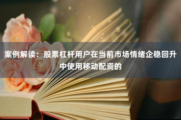 案例解读：股票杠杆用户在当前市场情绪企稳回升中使用移动配资的