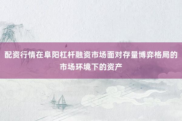 配资行情在阜阳杠杆融资市场面对存量博弈格局的市场环境下的资产