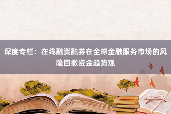 深度专栏：在线融资融券在全球金融服务市场的风险回撤资金趋势观