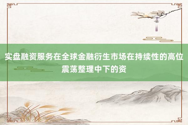 实盘融资服务在全球金融衍生市场在持续性的高位震荡整理中下的资