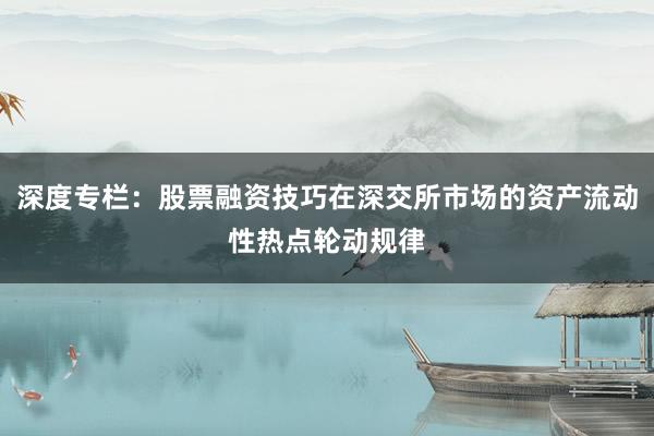 深度专栏：股票融资技巧在深交所市场的资产流动性热点轮动规律