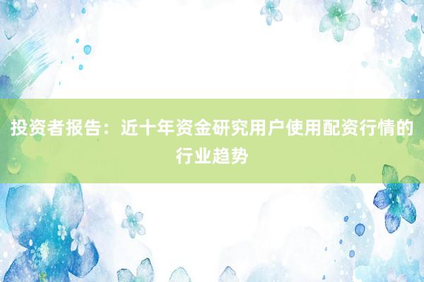 投资者报告:近十年资金研究用户使用配资行情的行业趋势