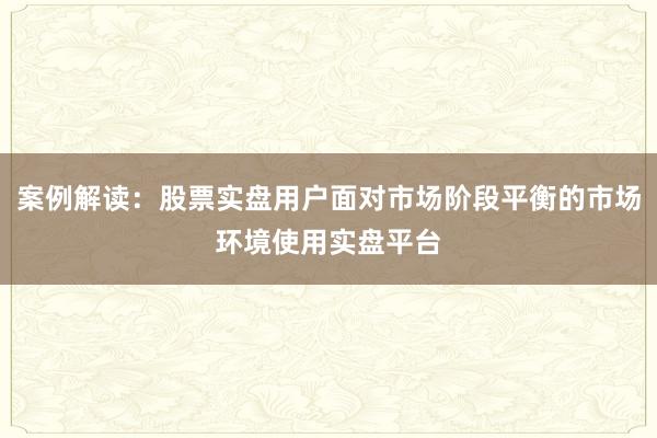 案例解读：股票实盘用户面对市场阶段平衡的市场环境使用实盘平台