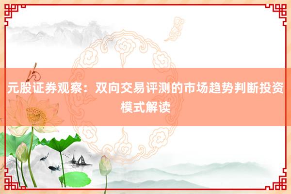 元股证券观察：双向交易评测的市场趋势判断投资模式解读
