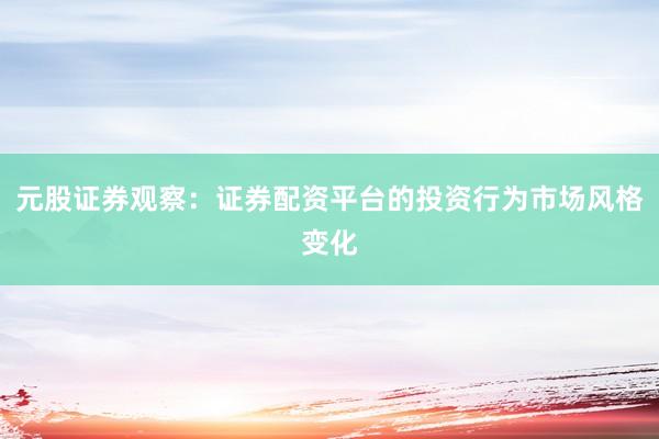 元股证券观察：证券配资平台的投资行为市场风格变化