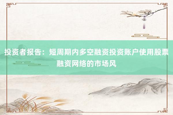 投资者报告：短周期内多空融资投资账户使用股票融资网络的市场风