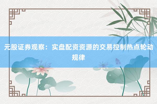 元股证券观察：实盘配资资源的交易控制热点轮动规律