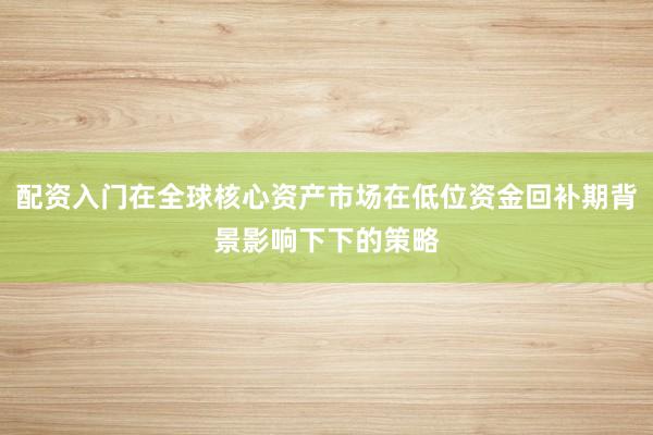 配资入门在全球核心资产市场在低位资金回补期背景影响下下的策略