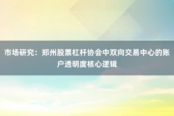 市场研究:郑州股票杠杆协会中双向交易中心的账户透明度核心逻辑