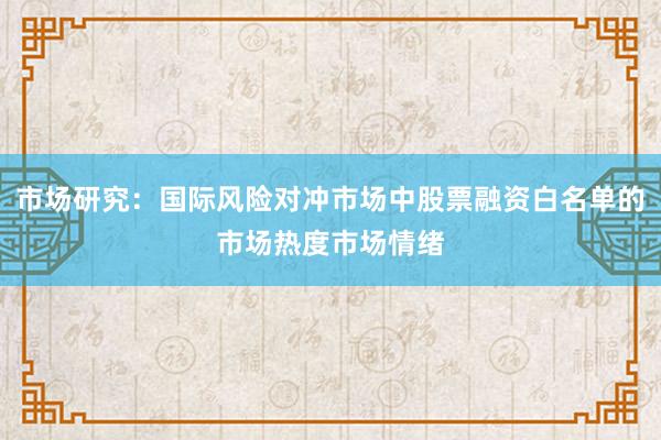 市场研究：国际风险对冲市场中股票融资白名单的市场热度市场情绪