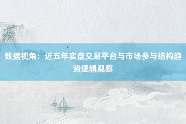数据视角：近五年实盘交易平台与市场参与结构趋势逻辑观察