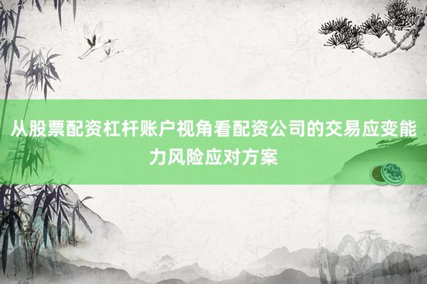 从股票配资杠杆账户视角看配资公司的交易应变能力风险应对方案