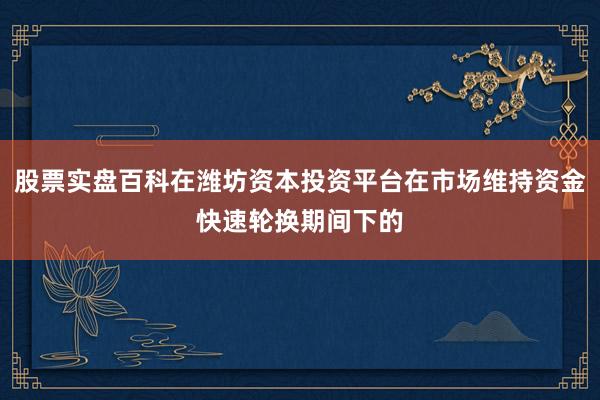 股票实盘百科在潍坊资本投资平台在市场维持资金快速轮换期间下的