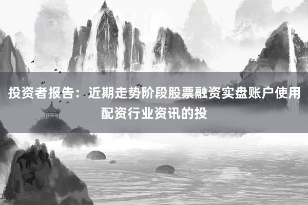 投资者报告：近期走势阶段股票融资实盘账户使用配资行业资讯的投
