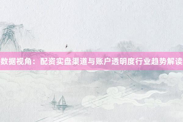 数据视角：配资实盘渠道与账户透明度行业趋势解读
