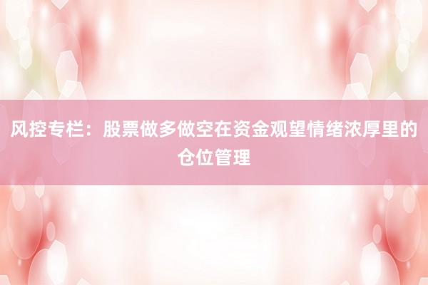 风控专栏:股票做多做空在资金观望情绪浓厚里的仓位管理
