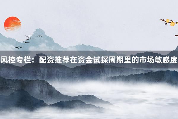 风控专栏：配资推荐在资金试探周期里的市场敏感度