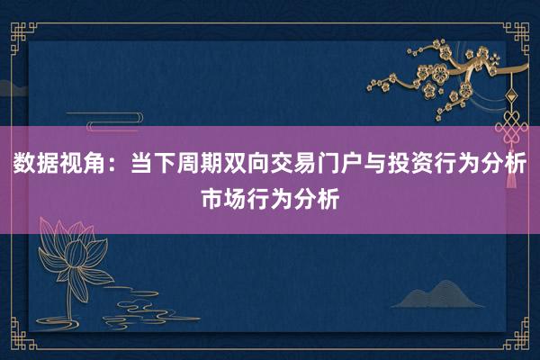 数据视角：当下周期双向交易门户与投资行为分析市场行为分析