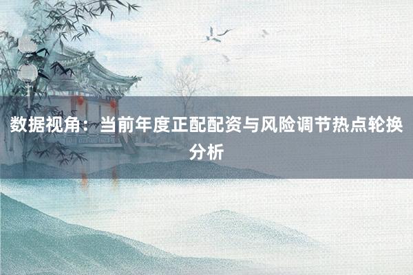 数据视角：当前年度正配配资与风险调节热点轮换分析