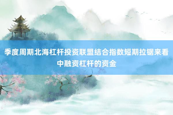 季度周期北海杠杆投资联盟结合指数短期拉锯来看中融资杠杆的资金