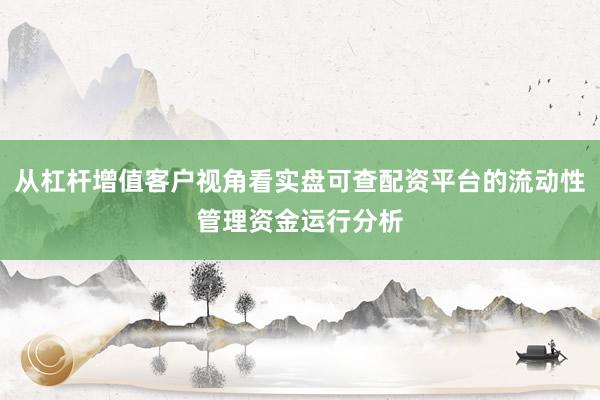 从杠杆增值客户视角看实盘可查配资平台的流动性管理资金运行分析