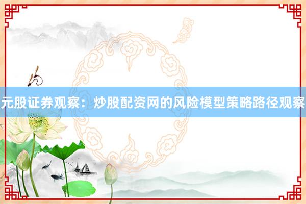 元股证券观察：炒股配资网的风险模型策略路径观察