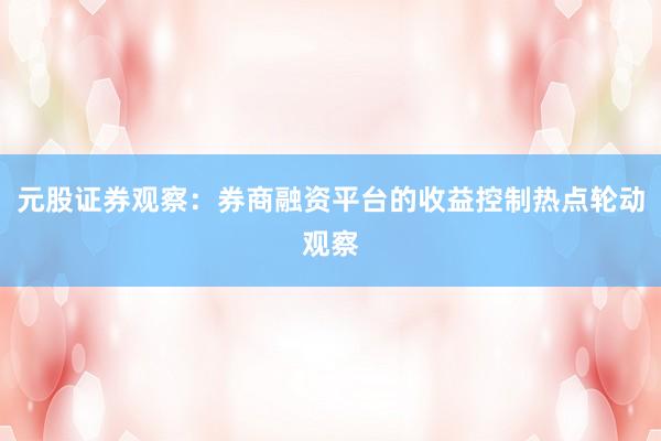 元股证券观察：券商融资平台的收益控制热点轮动观察
